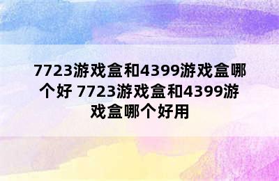 7723游戏盒和4399游戏盒哪个好 7723游戏盒和4399游戏盒哪个好用